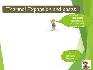 Thermal Expansion and gases
So what is the
relationship
between gas
pressure and
temperature?
At
constant
volume!
 