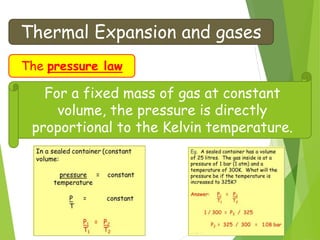 Thermal Expansion and gases
The pressure law
For a fixed mass of gas at constant
volume, the pressure is directly
proportional to the Kelvin temperature.
 
