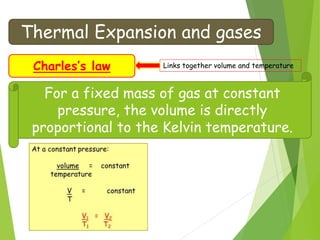 Thermal Expansion and gases
Charles’s law Links together volume and temperature
For a fixed mass of gas at constant
pressure, the volume is directly
proportional to the Kelvin temperature.
 