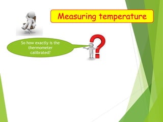 Measuring temperature
So how exactly is the
thermometer
calibrated?
 