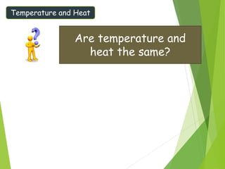 Temperature and Heat
Are temperature and
heat the same?
 