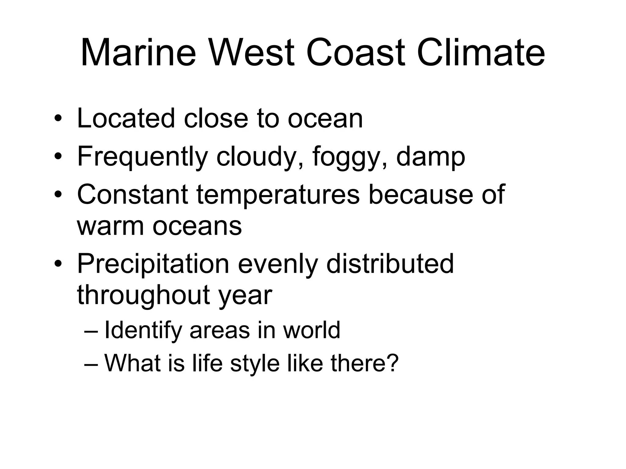Marine West Coast Climate Located close to ocean Frequently cloudy, foggy, damp Constant temperatures because of warm oceans Precipitation evenly distributed throughout year Identify areas in world What is life style like there? 