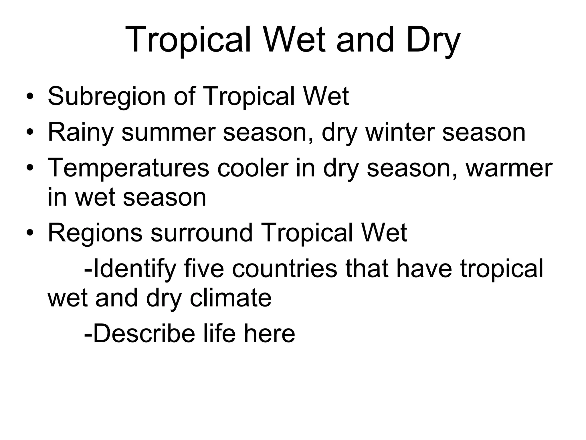 Tropical Wet and Dry Subregion of Tropical Wet Rainy summer season, dry winter season Temperatures cooler in dry season, warmer in wet season Regions surround Tropical Wet -Identify five countries that have tropical wet and dry climate -Describe life here 