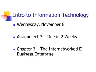 Intro to Information Technology
   Wednesday, November 6

   Assignment 3 – Due in 2 Weeks

   Chapter 3 – The Internetworked E-
    Business Enterprise
 