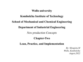 Wollo university
Kombolcha Institute of Technology
School of Mechanical and Chemical Engineering
Department of Industrial Engineering
New production Concepts
Chapter-Two
Lean, Practice, and Implementation
By: Mengistu.M
Wollo, Kombolcha
Augest,2022
 
