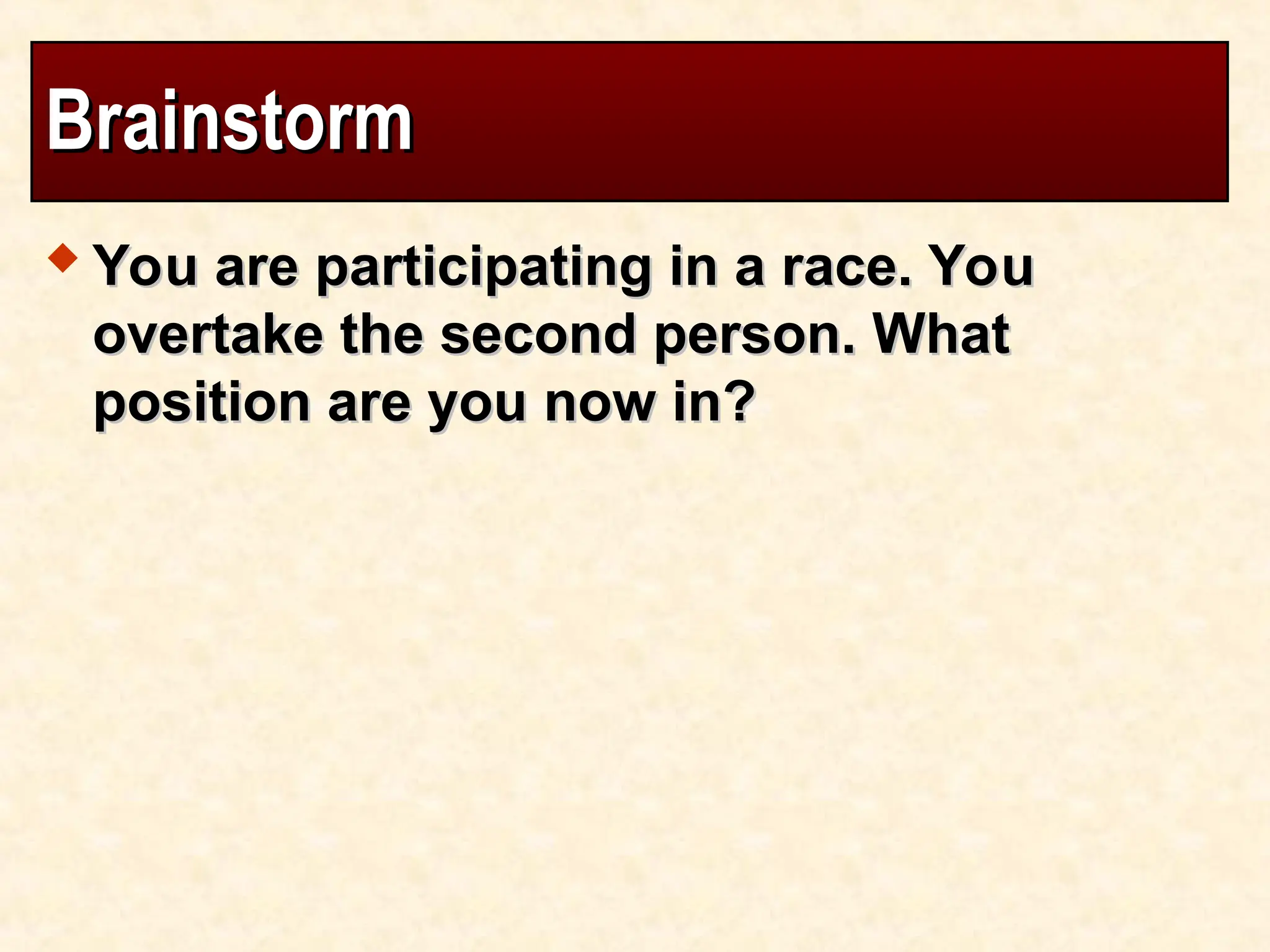 Brainstorm
Brainstorm
 You are participating in a race. You
You are participating in a race. You
overtake the second person. What
overtake the second person. What
position are you now in?
position are you now in?
 