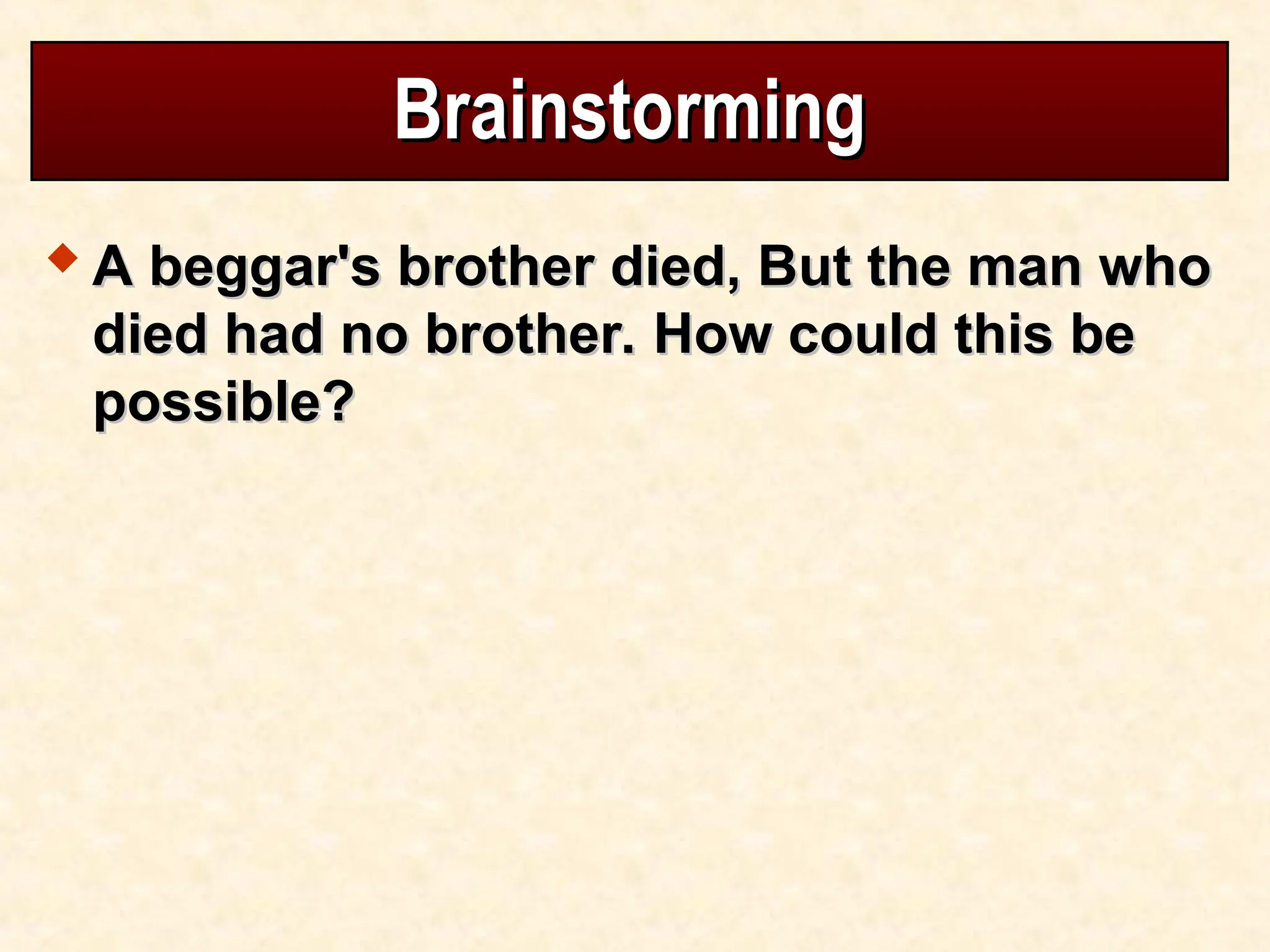 Brainstorming
Brainstorming
 A beggar's brother died, But the man who
A beggar's brother died, But the man who
died had no brother. How could this be
died had no brother. How could this be
possible?
possible?
 