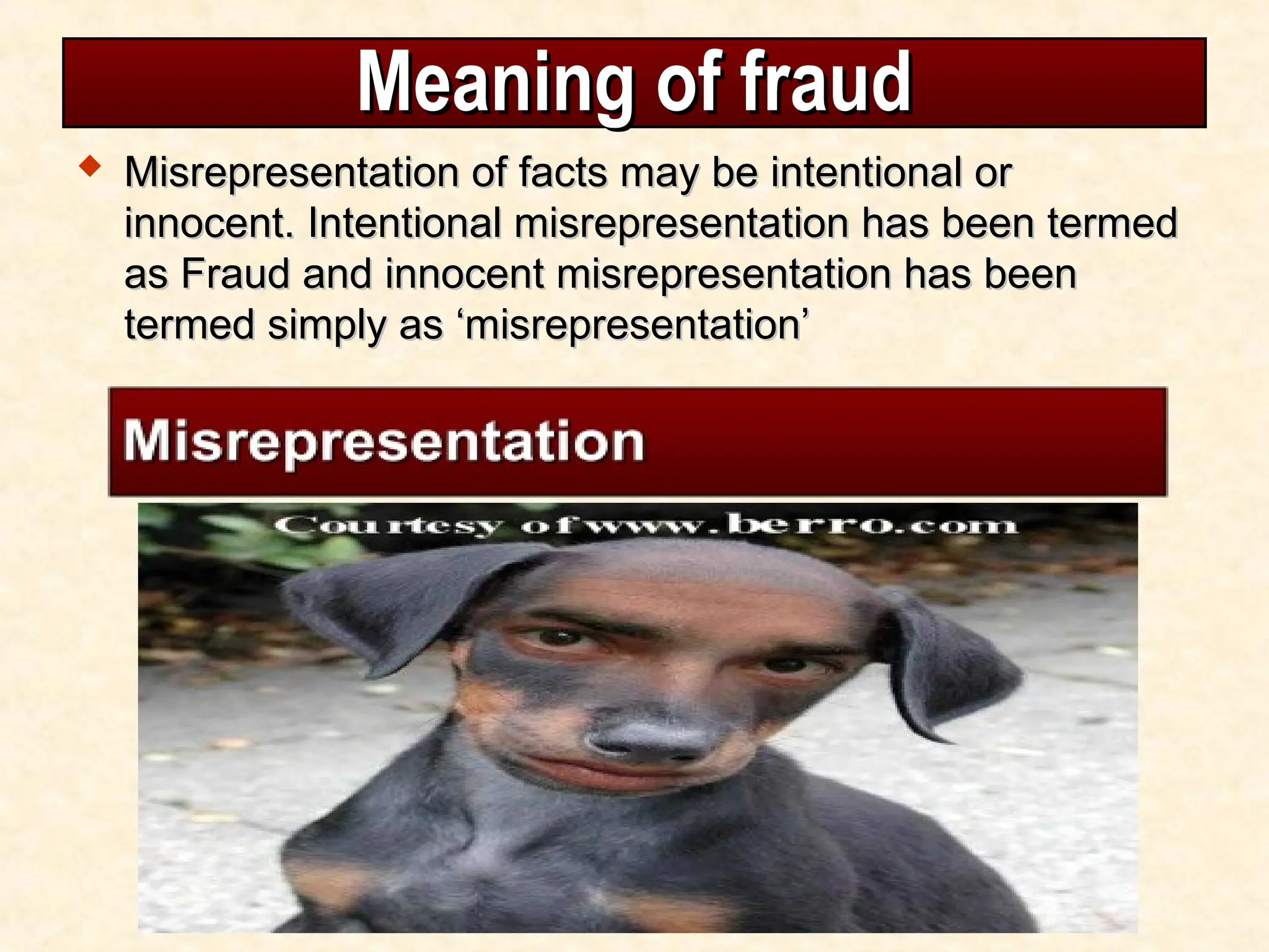 Meaning of fraud
Meaning of fraud
 Misrepresentation of facts may be intentional or
Misrepresentation of facts may be intentional or
innocent. Intentional misrepresentation has been termed
innocent. Intentional misrepresentation has been termed
as Fraud and innocent misrepresentation has been
as Fraud and innocent misrepresentation has been
termed simply as ‘misrepresentation’
termed simply as ‘misrepresentation’
 