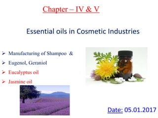 Chapter – IV & V
Essential oils in Cosmetic Industries
Date: 05.01.2017
 Manufacturing of Shampoo &
 Eugenol, Geraniol
 Eucalyptus oil
 Jasmine oil
 