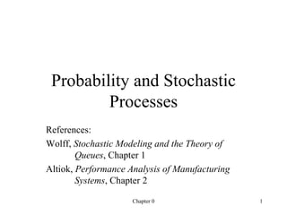 Probability and Stochastic Processes References: Wolff,  Stochastic Modeling and the Theory of  Queues , Chapter 1 Altiok,  Performance Analysis of Manufacturing  Systems , Chapter 2 Chapter 0 