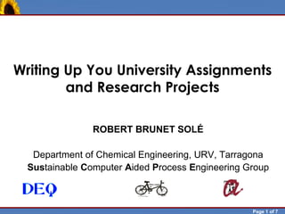 Writing Up You University Assignments
            and Research Projects

                        ROBERT BRUNET SOLÉ

           Department of Chemical Engineering, URV, Tarragona
          Sustainable Computer Aided Process Engineering Group



Robert Brunet                                             Page 1 of 7
 