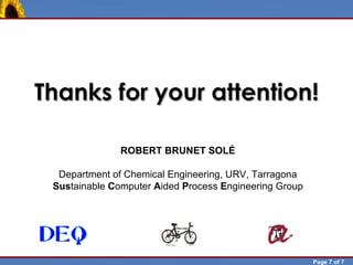 Thanks for your attention!

                              ROBERT BRUNET SOLÉ

                 Department of Chemical Engineering, URV, Tarragona
                Sustainable Computer Aided Process Engineering Group




Robert Brunet                                                          Page 7 of 7
 