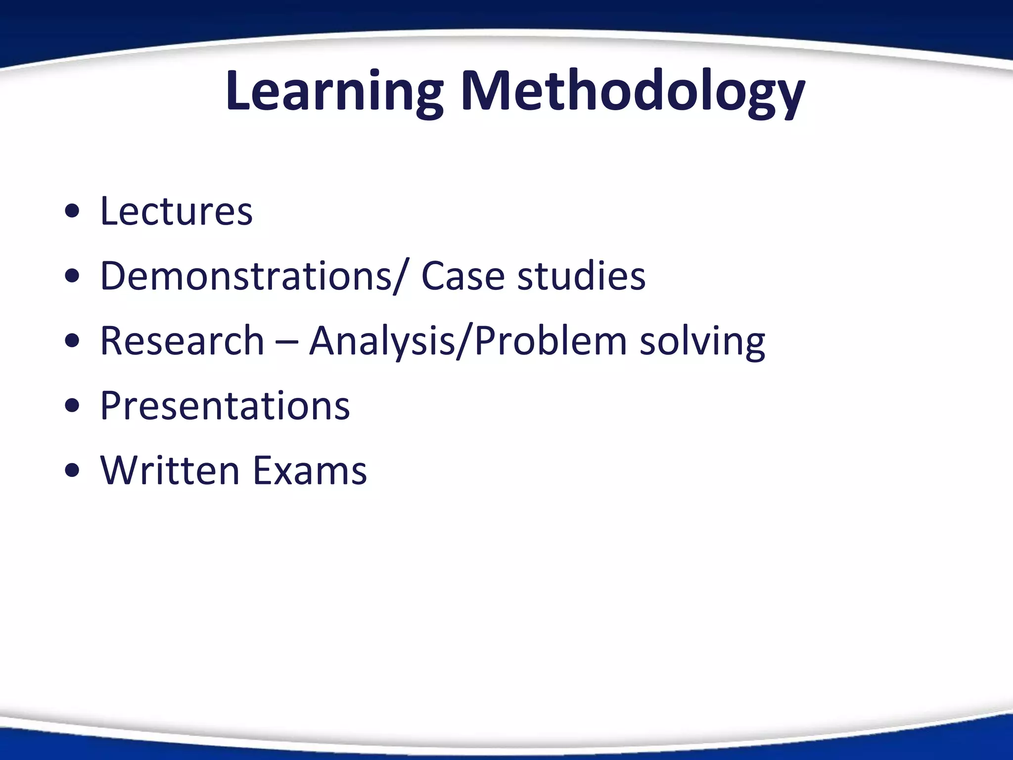 Learning Methodology
• Lectures
• Demonstrations/ Case studies
• Research – Analysis/Problem solving
• Presentations
• Written Exams
 