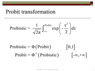 Probit transformation
19
   
   
2
Probit
-
-1
1 τ
Probistic = exp - dτ
22π
Probistic = Φ Probit 0,1
Probit = Φ Probistic - ,+

 
 
 
 

Copyright © 2019 CapitaLogic Limited
 