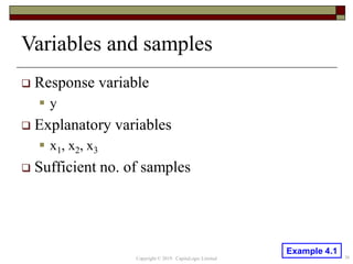 Variables and samples
 Response variable
 y
 Explanatory variables
 x1, x2, x3
 Sufficient no. of samples
36Copyright © 2019 CapitaLogic Limited
Example 4.1
 