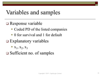 Variables and samples
 Response variable
 Coded PD of the listed companies
 0 for survival and 1 for default
 Explanatory variables
 x1, x2, x3
 Sufficient no. of samples
50Copyright © 2019 CapitaLogic Limited
 