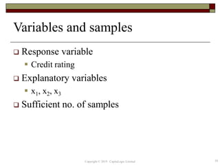 Variables and samples
 Response variable
 Credit rating
 Explanatory variables
 x1, x2, x3
 Sufficient no. of samples
58Copyright © 2019 CapitaLogic Limited
 