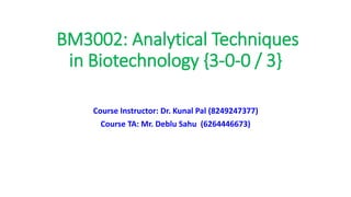 BM3002: Analytical Techniques
in Biotechnology {3-0-0 / 3}
Course Instructor: Dr. Kunal Pal (8249247377)
Course TA: Mr. Deblu Sahu (6264446673)
 