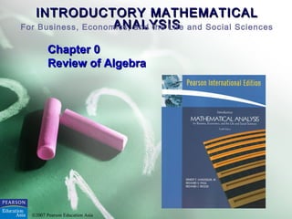 INTRODUCTORY MATHEMATICALINTRODUCTORY MATHEMATICAL
ANALYSISANALYSISFor Business, Economics, and the Life and Social Sciences
©2007 Pearson Education Asia
Chapter 0Chapter 0
Review of AlgebraReview of Algebra
 
