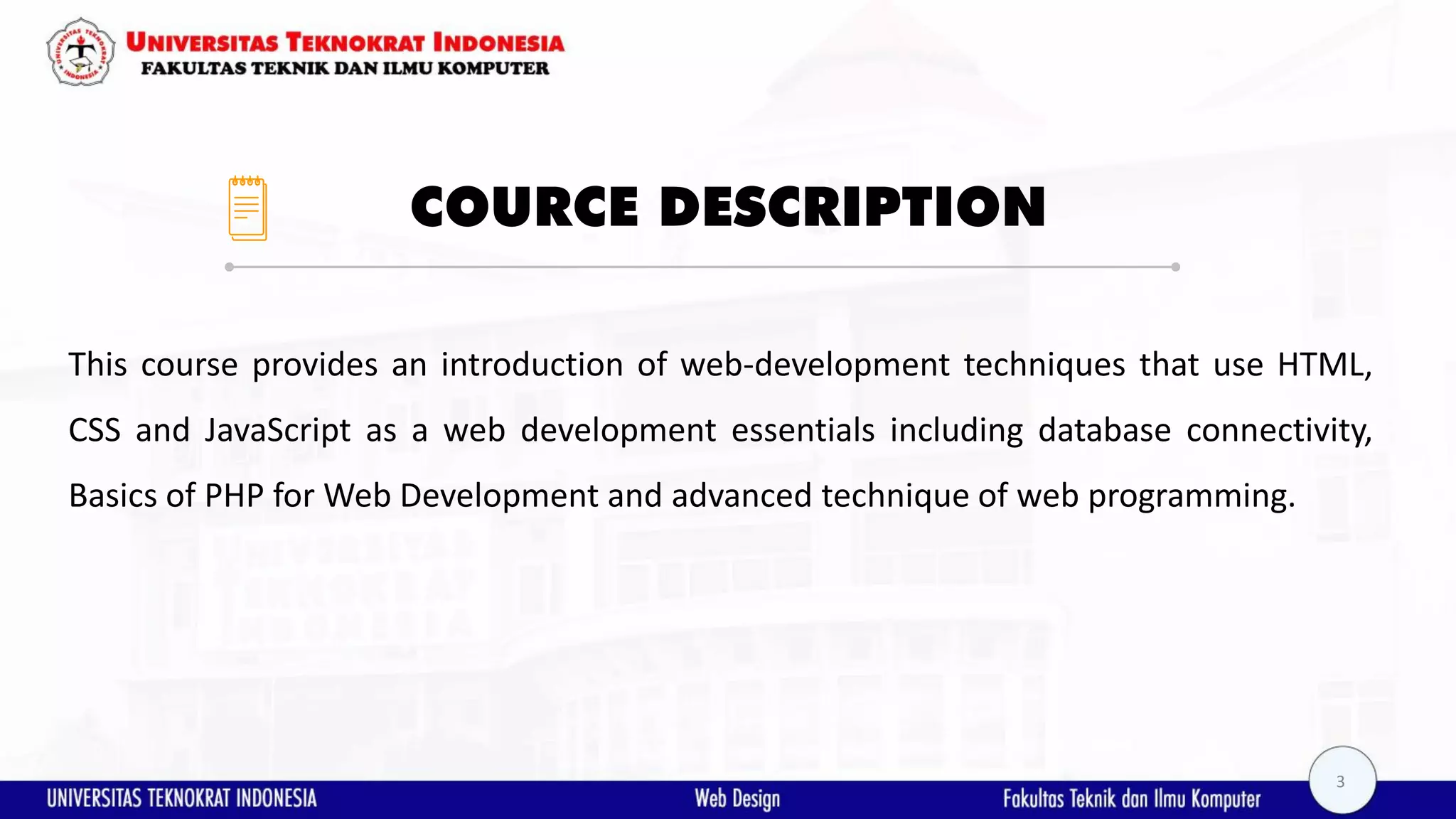 COURCE DESCRIPTION This course provides an introduction of web-development techniques that use HTML, CSS and JavaScript as a web development essentials including database connectivity, Basics of PHP for Web Development and advanced technique of web programming. 3 