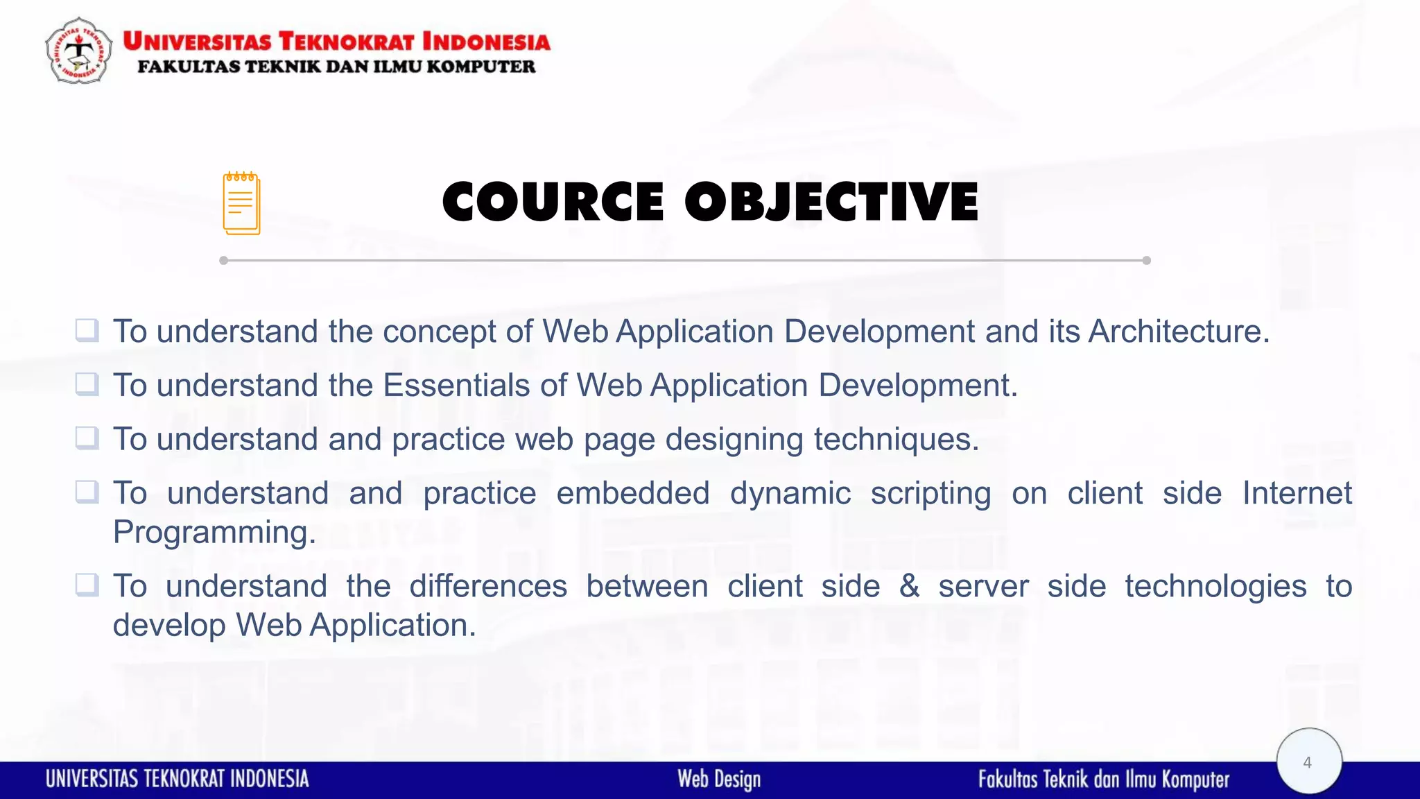 COURCE OBJECTIVE  To understand the concept of Web Application Development and its Architecture.  To understand the Essentials of Web Application Development.  To understand and practice web page designing techniques.  To understand and practice embedded dynamic scripting on client side Internet Programming.  To understand the differences between client side & server side technologies to develop Web Application. 4 