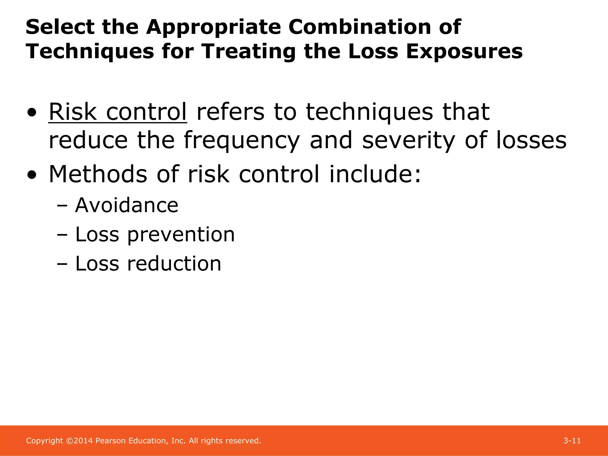 Copyright ©2014 Pearson Education, Inc. All rights reserved. 3-11
Select the Appropriate Combination of
Techniques for Treating the Loss Exposures
• Risk control refers to techniques that
reduce the frequency and severity of losses
• Methods of risk control include:
– Avoidance
– Loss prevention
– Loss reduction
 