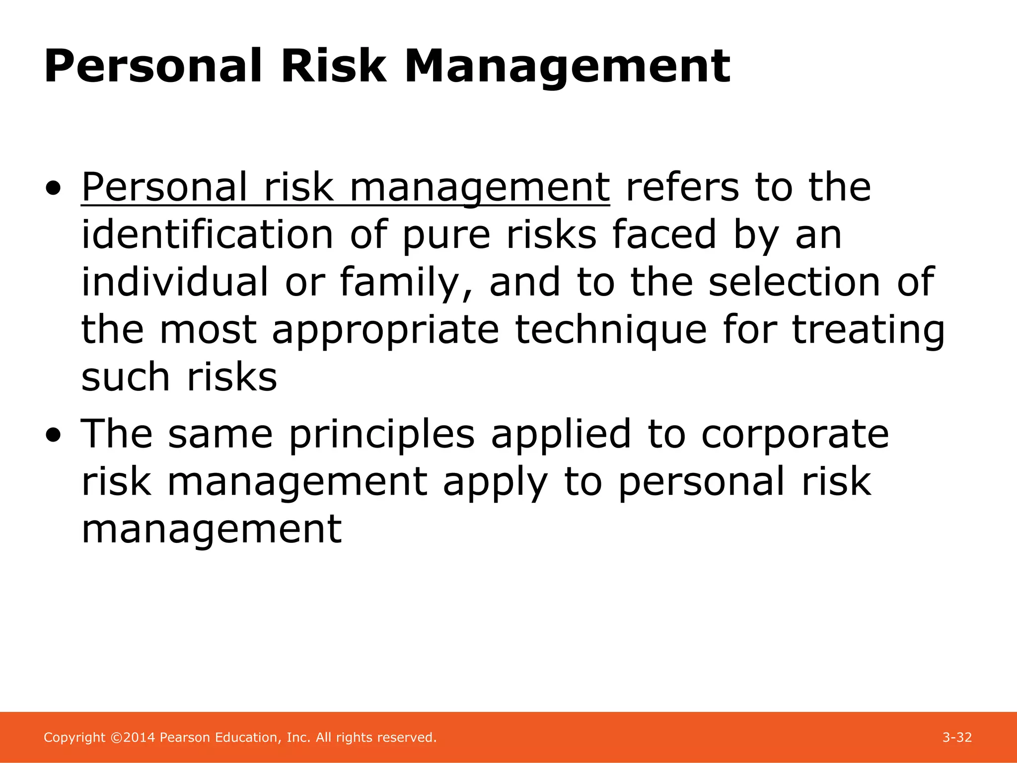 Copyright ©2014 Pearson Education, Inc. All rights reserved. 3-32
Personal Risk Management
• Personal risk management refers to the
identification of pure risks faced by an
individual or family, and to the selection of
the most appropriate technique for treating
such risks
• The same principles applied to corporate
risk management apply to personal risk
management
 