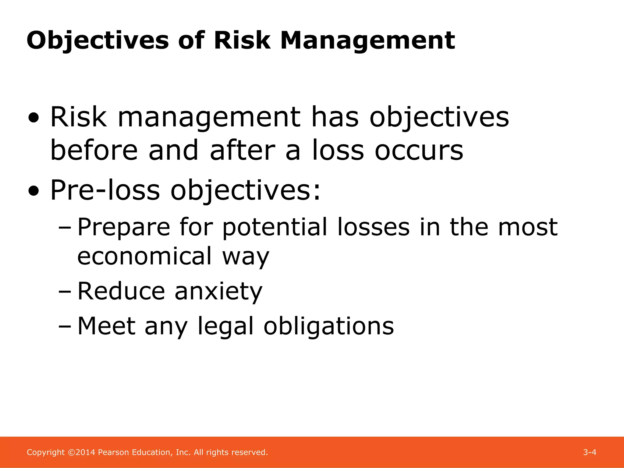 Copyright ©2014 Pearson Education, Inc. All rights reserved. 3-4
Objectives of Risk Management
• Risk management has objectives
before and after a loss occurs
• Pre-loss objectives:
– Prepare for potential losses in the most
economical way
– Reduce anxiety
– Meet any legal obligations
 