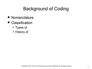 Copyright © 2014, 2013, 2012 by Saunders, an imprint of Elsevier Inc. All rights reserved.
5
Background of Coding
 Nomenclature
 Classification
 Types of
 History of
 