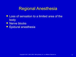 13Copyright © 2011, 2003, 2000, 1994 by Mosby, Inc., an affiliate of Elsevier Inc.
Regional Anesthesia
 Loss of sensation to a limited area of the
body
 Nerve blocks
 Epidural anesthesia
 