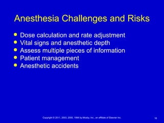 16Copyright © 2011, 2003, 2000, 1994 by Mosby, Inc., an affiliate of Elsevier Inc.
Anesthesia Challenges and Risks
 Dose calculation and rate adjustment
 Vital signs and anesthetic depth
 Assess multiple pieces of information
 Patient management
 Anesthetic accidents
 