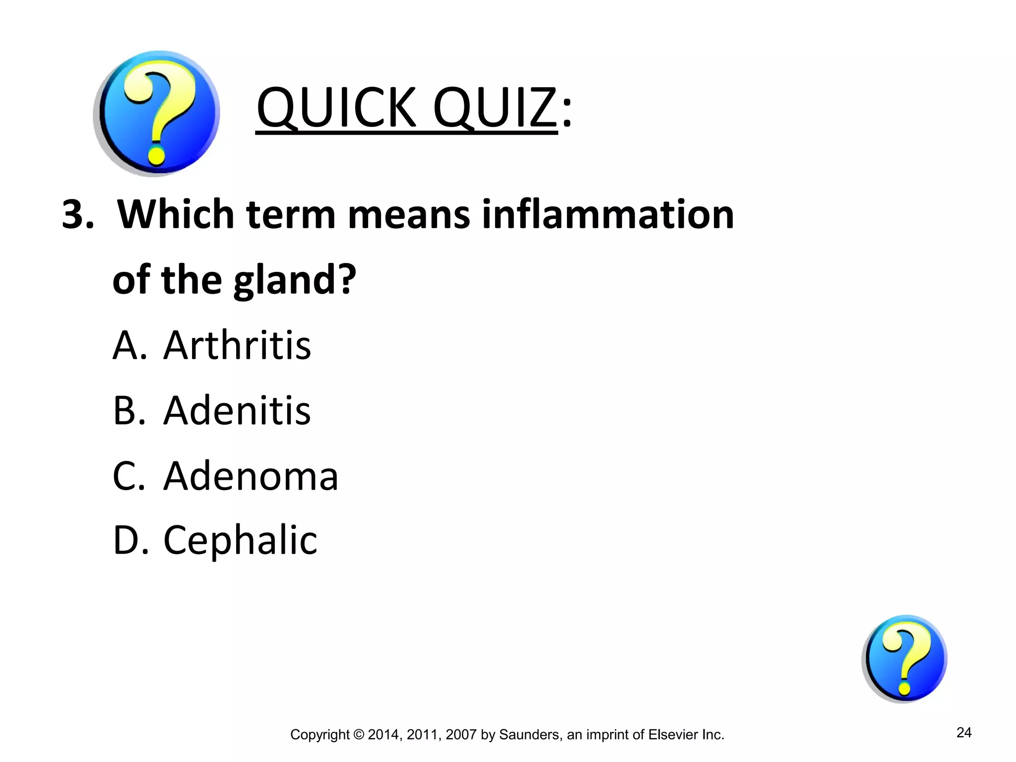Copyright © 2014, 2011, 2007 by Saunders, an imprint of Elsevier Inc. 24
QUICK QUIZ:
3. Which term means inflammation
of the gland?
A. Arthritis
B. Adenitis
C. Adenoma
D. Cephalic
 