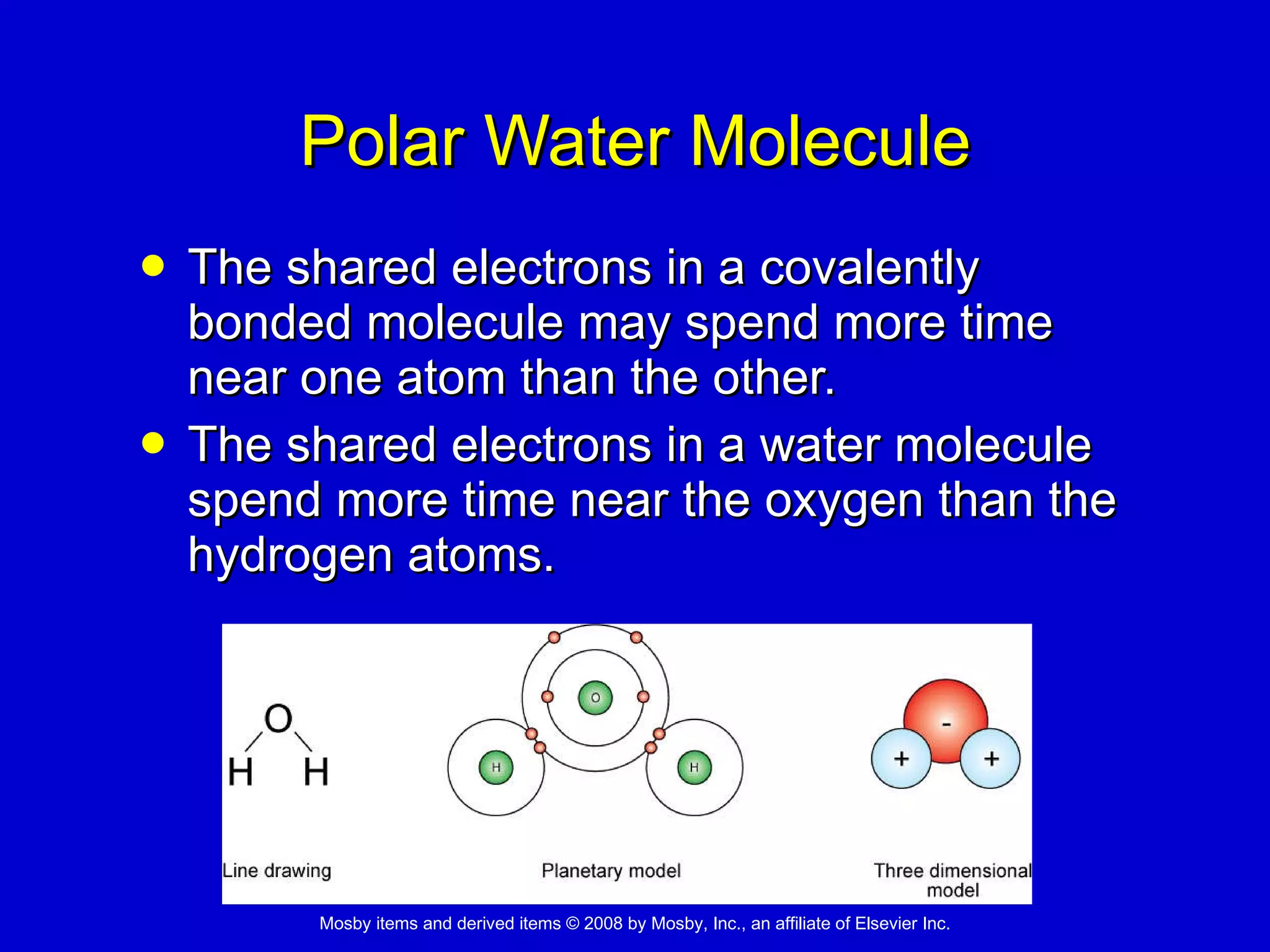 Polar Water Molecule The shared electrons in a covalently bonded molecule may spend more time near one atom than the other.  The shared electrons in a water molecule spend more time near the oxygen than the hydrogen atoms.  