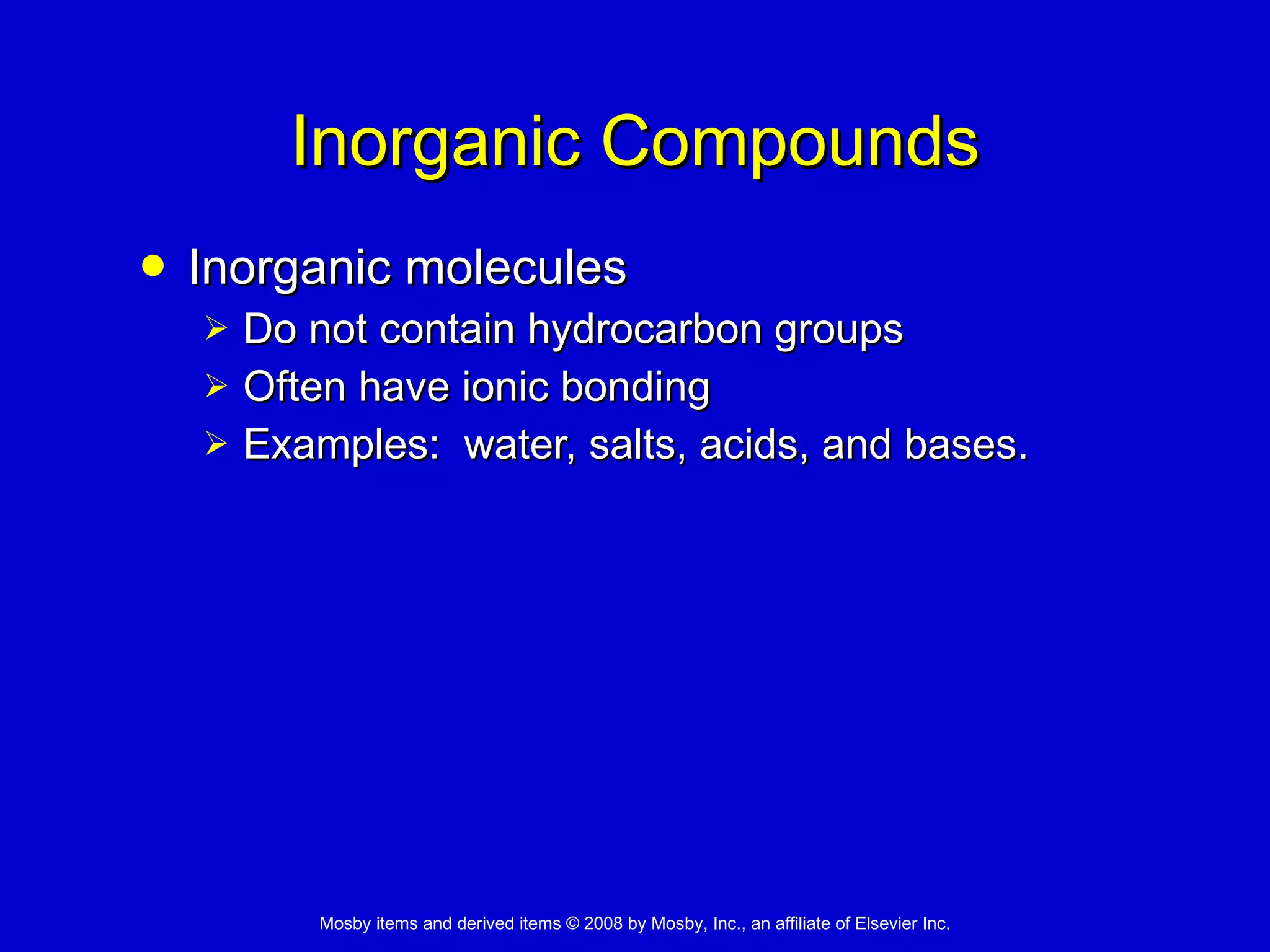 Inorganic Compounds Inorganic molecules  Do not contain hydrocarbon groups  Often have ionic bonding  Examples:  water, salts, acids, and bases. 