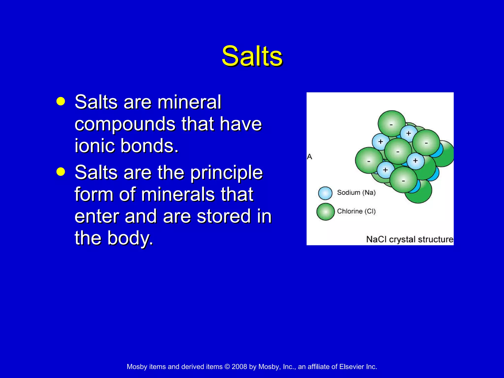 Salts Salts are mineral compounds that have ionic bonds. Salts are the principle form of minerals that enter and are stored in the body.  