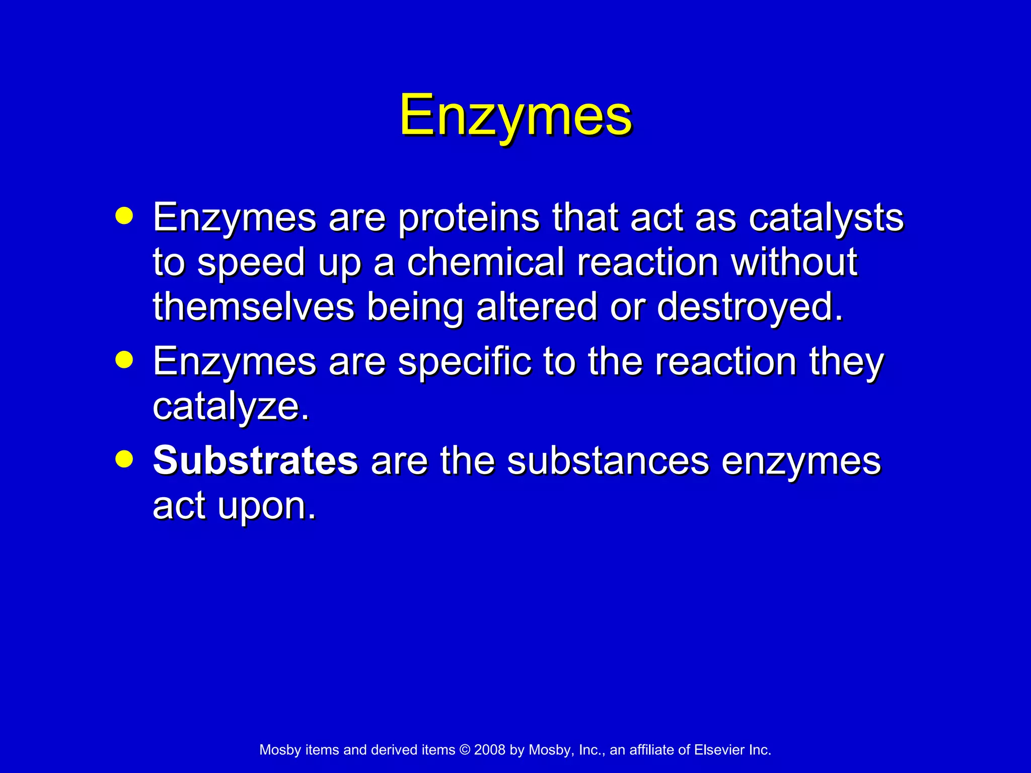 Enzymes Enzymes are proteins that act as catalysts to speed up a chemical reaction without themselves being altered or destroyed.  Enzymes are specific to the reaction they catalyze. Substrates  are the substances enzymes act upon. 