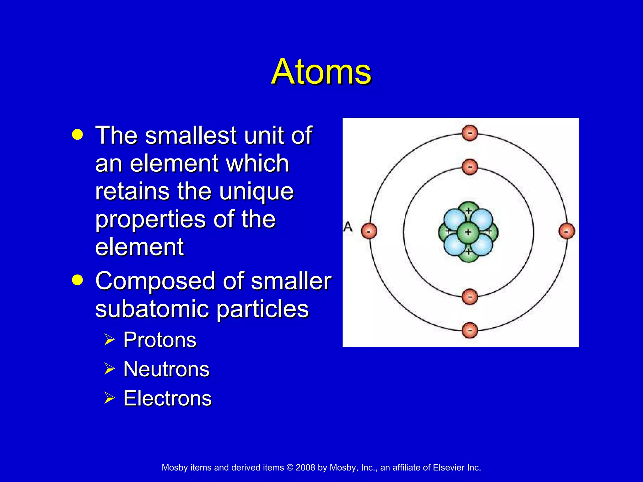 Atoms The smallest unit of  an element which  retains the unique  properties of the  element  Composed of smaller  subatomic particles  Protons Neutrons Electrons 