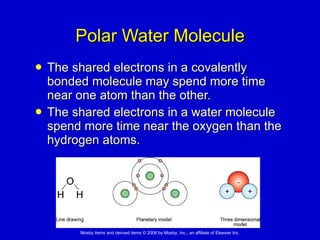 Polar Water Molecule The shared electrons in a covalently bonded molecule may spend more time near one atom than the other.  The shared electrons in a water molecule spend more time near the oxygen than the hydrogen atoms.  