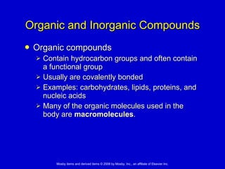Organic and Inorganic Compounds Organic compounds  Contain hydrocarbon groups and often contain a functional group  Usually are covalently bonded  Examples: carbohydrates, lipids, proteins, and nucleic acids Many of the organic molecules used in the body are  macromolecules . 