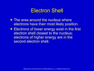 Electron Shell The area around the nucleus where electrons have their most likely position. Electrons of lower energy exist in the first electron shell closest to the nucleus; electrons of higher energy are in the second electron shell.  