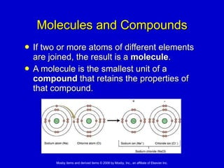 Molecules and Compounds If two or more atoms of different elements are joined, the result is a  molecule . A molecule is the smallest unit of a  compound  that retains the properties of that compound. 