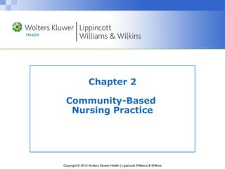 Chapter 2

 Community-Based
  Nursing Practice




Copyright © 2010 Wolters Kluwer Health | Lippincott Williams & Wilkins
 