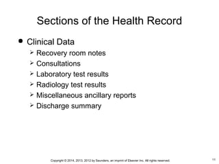 11Copyright © 2014, 2013, 2012 by Saunders, an imprint of Elsevier Inc. All rights reserved.
Sections of the Health Record
 Clinical Data
 Recovery room notes
 Consultations
 Laboratory test results
 Radiology test results
 Miscellaneous ancillary reports
 Discharge summary
 