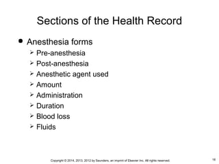 18Copyright © 2014, 2013, 2012 by Saunders, an imprint of Elsevier Inc. All rights reserved.
Sections of the Health Record
 Anesthesia forms
 Pre-anesthesia
 Post-anesthesia
 Anesthetic agent used
 Amount
 Administration
 Duration
 Blood loss
 Fluids
 