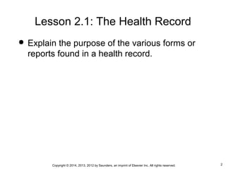 2Copyright © 2014, 2013, 2012 by Saunders, an imprint of Elsevier Inc. All rights reserved.
Lesson 2.1: The Health Record
 Explain the purpose of the various forms or
reports found in a health record.
 