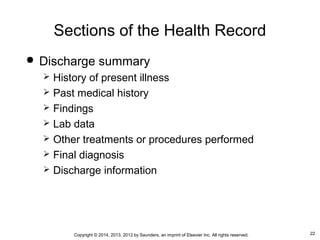 22Copyright © 2014, 2013, 2012 by Saunders, an imprint of Elsevier Inc. All rights reserved.
Sections of the Health Record
 Discharge summary
 History of present illness
 Past medical history
 Findings
 Lab data
 Other treatments or procedures performed
 Final diagnosis
 Discharge information
 