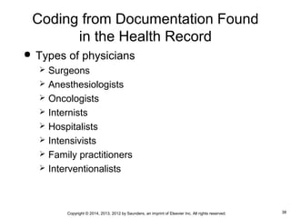 38Copyright © 2014, 2013, 2012 by Saunders, an imprint of Elsevier Inc. All rights reserved.
Coding from Documentation Found
in the Health Record
 Types of physicians
 Surgeons
 Anesthesiologists
 Oncologists
 Internists
 Hospitalists
 Intensivists
 Family practitioners
 Interventionalists
 