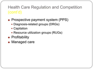 Health Care Regulation and Competition
(cont’d)


Prospective payment system (PPS)
 Diagnosis-related groups (DRGs)

 Capitation
 Resource utilization groups (RUGs)



Profitability
Managed care

 