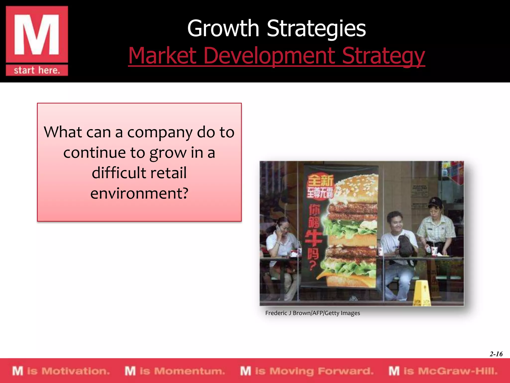 Growth Strategies
Market Development Strategy
What can a company do to
continue to grow in a
difficult retail
environment?

Frederic J Brown/AFP/Getty Images

2-16

 