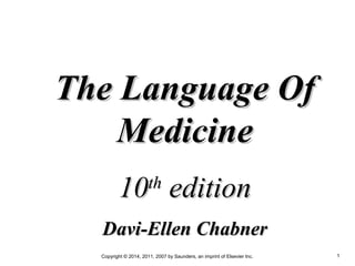 Copyright © 2014, 2011, 2007 by Saunders, an imprint of Elsevier Inc. 1
The Language OfThe Language Of
MedicineMedicine
1010thth
editionedition
Davi-Ellen ChabnerDavi-Ellen Chabner
 